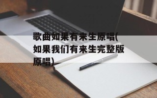 歌曲如果有来生原唱(如果我们有来生完整版原唱)