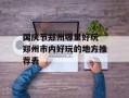 国庆节郑州哪里好玩 郑州市内好玩的地方推荐表