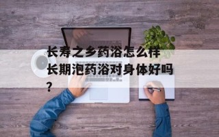 长寿之乡药浴怎么样 长期泡药浴对身体好吗？