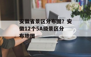 安徽省景区分布图？安徽12个5A级景区分布地图