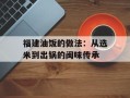 福建油饭的做法：从选米到出锅的闽味传承