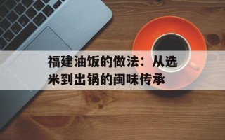 福建油饭的做法：从选米到出锅的闽味传承