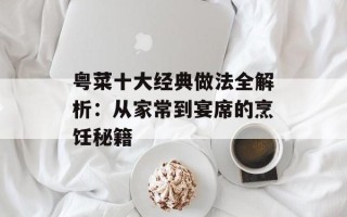 粤菜十大经典做法全解析：从家常到宴席的烹饪秘籍