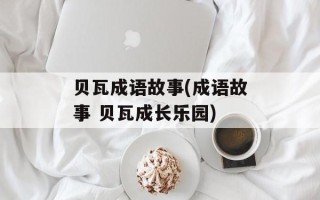 贝瓦成语故事(成语故事 贝瓦成长乐园)