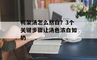 鸭架汤怎么熬白？3个关键步骤让汤色浓白如奶