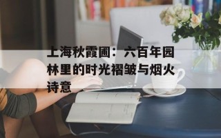 上海秋霞圃：六百年园林里的时光褶皱与烟火诗意