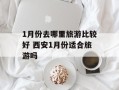 1月份去哪里旅游比较好 西安1月份适合旅游吗