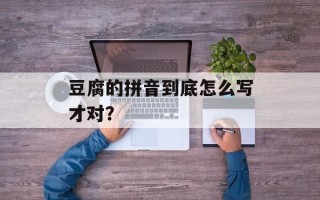 豆腐的拼音到底怎么写才对？
