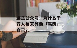 连岳公众号：为什么千万人每天等他「骂醒」自己？