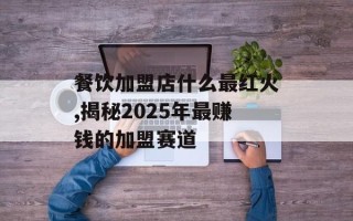 餐饮加盟店什么最红火,揭秘2025年最赚钱的加盟赛道