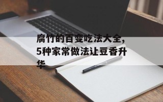 腐竹的百变吃法大全,5种家常做法让豆香升华