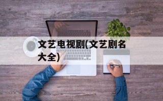文艺电视剧(文艺剧名大全)