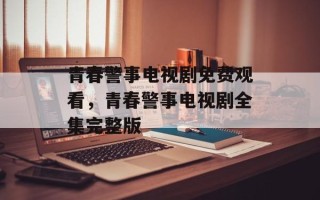 青春警事电视剧免费观看，青春警事电视剧全集完整版