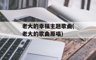 老大的幸福主题歌曲(老大的歌曲原唱)