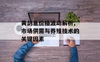 黄剑鱼价格波动解析,市场供需与养殖技术的关键因素