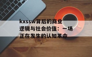 kxssw背后的商业逻辑与社会价值：一场正在发生的认知革命
