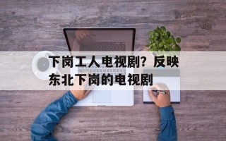 下岗工人电视剧？反映东北下岗的电视剧