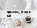 同里好玩吗，苏州同里古镇