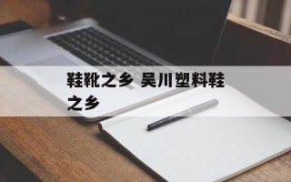 鞋靴之乡 吴川塑料鞋之乡