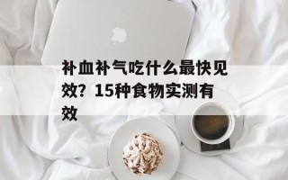 补血补气吃什么最快见效？15种食物实测有效