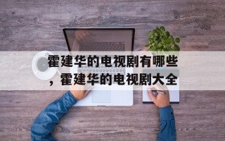 霍建华的电视剧有哪些，霍建华的电视剧大全