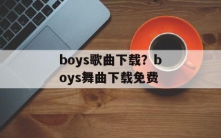 boys歌曲下载？boys舞曲下载免费