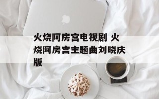 火烧阿房宫电视剧 火烧阿房宫主题曲刘晓庆版