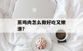 蒸鸡肉怎么做好吃又嫩滑？