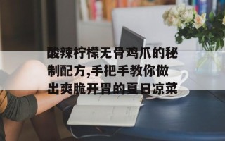 酸辣柠檬无骨鸡爪的秘制配方,手把手教你做出爽脆开胃的夏日凉菜