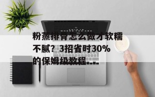 粉蒸排骨怎么做才软糯不腻？3招省时30%的保姆级教程