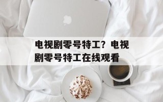 电视剧零号特工？电视剧零号特工在线观看