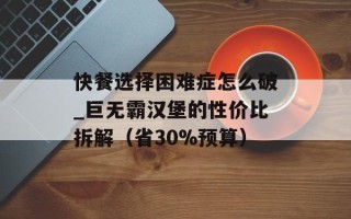 快餐选择困难症怎么破_巨无霸汉堡的性价比拆解（省30%预算）