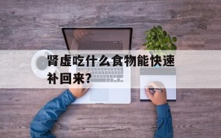 肾虚吃什么食物能快速补回来？
