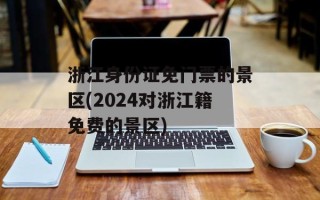 浙江身份证免门票的景区(2024对浙江籍免费的景区)