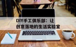 DIY手工俱乐部：让创意落地的生活实验室