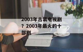 2003年古装电视剧？2003年最火的十部剧