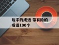 险字的成语 带有险的成语100个