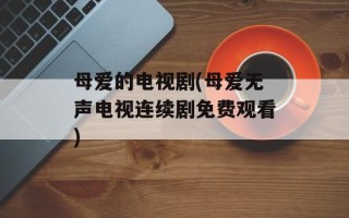 母爱的电视剧(母爱无声电视连续剧免费观看)