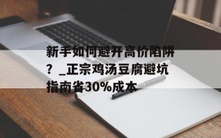 新手如何避开高价陷阱？_正宗鸡汤豆腐避坑指南省30%成本