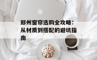 郑州窗帘选购全攻略：从材质到搭配的避坑指南