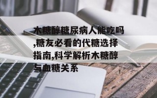 木糖醇糖尿病人能吃吗,糖友必看的代糖选择指南,科学解析木糖醇与血糖关系