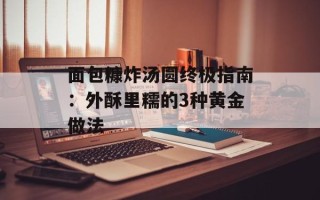 面包糠炸汤圆终极指南：外酥里糯的3种黄金做法