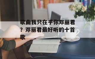 歌曲我只在乎你邓丽君？邓丽君最好听的十首歌
