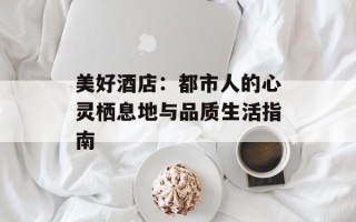 美好酒店：都市人的心灵栖息地与品质生活指南