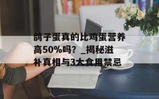 鸽子蛋真的比鸡蛋营养高50%吗？_揭秘滋补真相与3大食用禁忌