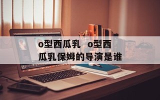 o型西瓜乳  o型西瓜乳保姆的导演是谁