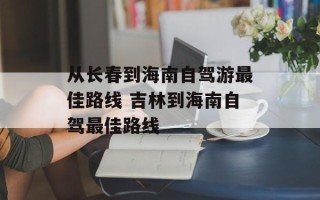 从长春到海南自驾游最佳路线 吉林到海南自驾最佳路线