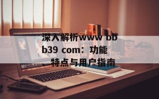 深入解析www bbb39 com：功能、特点与用户指南