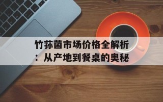 竹荪菌市场价格全解析：从产地到餐桌的奥秘