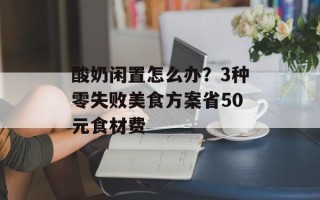 酸奶闲置怎么办？3种零失败美食方案省50元食材费